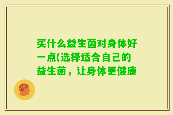买什么益生菌对身体好一点(选择适合自己的益生菌，让身体更健康