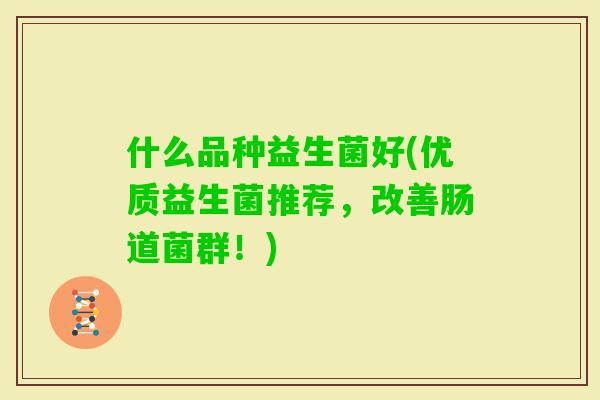什么品种益生菌好(优质益生菌推荐，改善肠道菌群！)