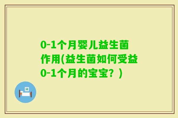 0-1个月婴儿益生菌作用(益生菌如何受益0-1个月的宝宝?) 0-1个月婴儿益生菌作用(益生菌如何受益0-1个月的宝宝?)
