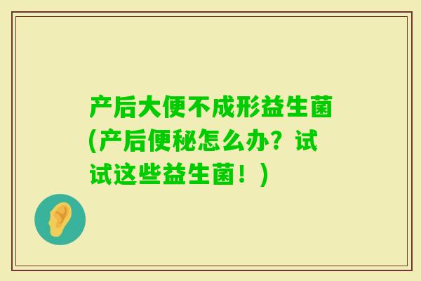 产后大便不成形益生菌(产后怎么办？试试这些益生菌！)