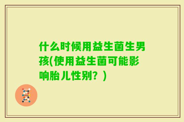 什么时候用益生菌生男孩(使用益生菌可能影响胎儿性别？)