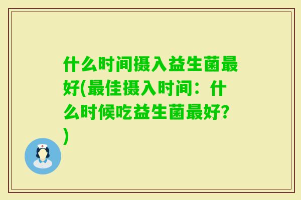 什么时间摄入益生菌好(佳摄入时间:什么时候吃益生菌好?) 什么时间摄入益生菌好(佳摄入时间:什么时候吃益生菌好?)