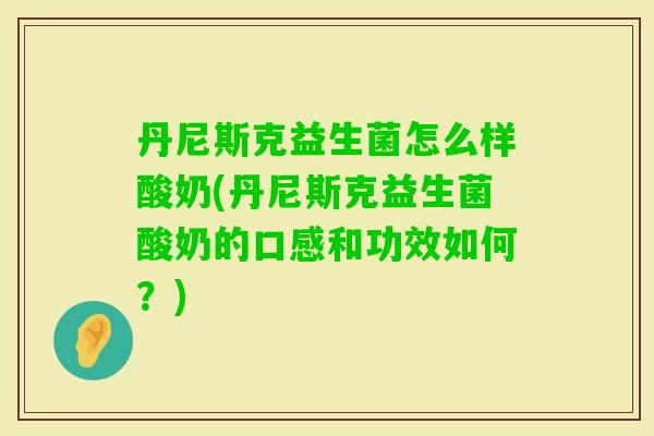 丹尼斯克益生菌怎么样酸奶(丹尼斯克益生菌酸奶的口感和功效如何？)