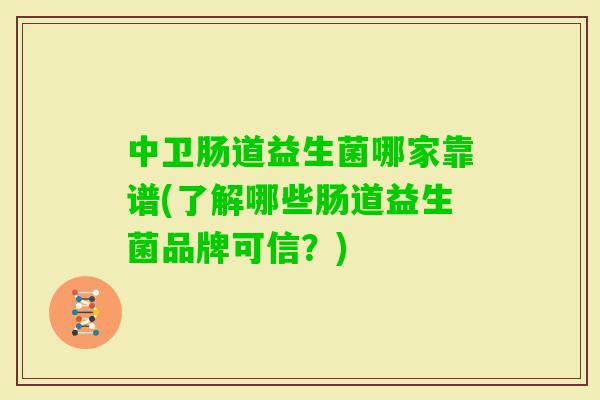 中卫肠道益生菌哪家靠谱(了解哪些肠道益生菌品牌可信？)