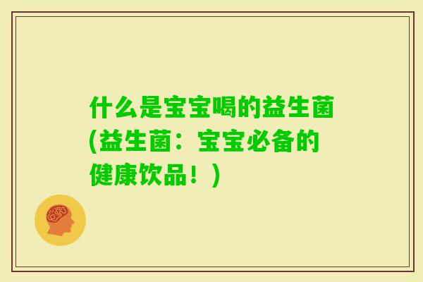 什么是宝宝喝的益生菌(益生菌:宝宝必备的健康饮品!) 什么是宝宝喝的益生菌(益生菌:宝宝必备的健康饮品!)