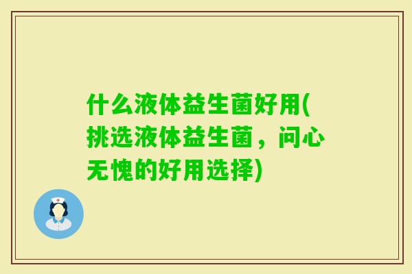 什么液体益生菌好用(挑选液体益生菌,问心无愧的好用选择) 什么液体益生菌好用(挑选液体益生菌,问心无愧的好用选择)