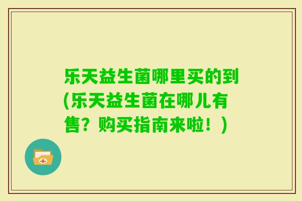 乐天益生菌哪里买的到(乐天益生菌在哪儿有售？购买指南来啦！)