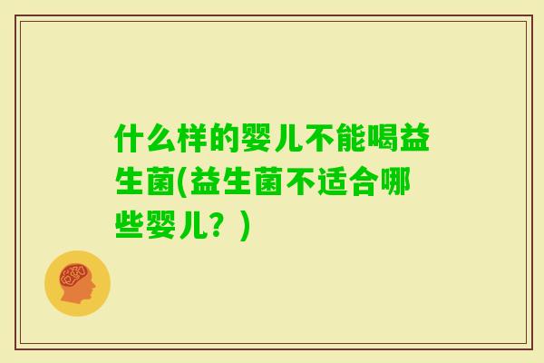 什么样的婴儿不能喝益生菌(益生菌不适合哪些婴儿?) 什么样的婴儿不能喝益生菌(益生菌不适合哪些婴儿?)