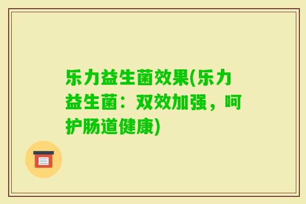 乐力益生菌效果(乐力益生菌：双效加强，呵护肠道健康)