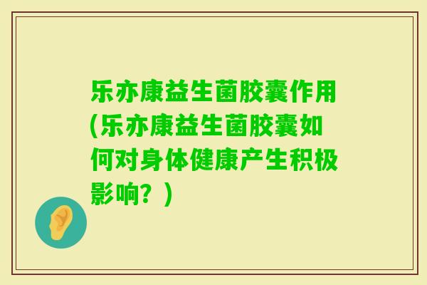 乐亦康益生菌胶囊作用(乐亦康益生菌胶囊如何对身体健康产生积极影响？)