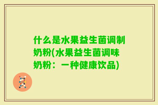 什么是水果益生菌调制奶粉(水果益生菌调味奶粉：一种健康饮品)