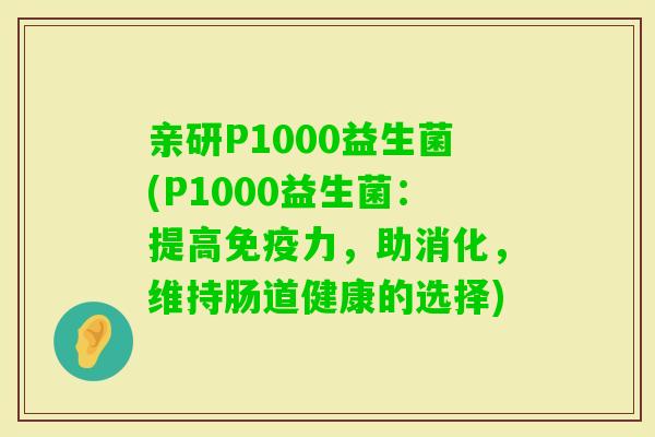 亲研P1000益生菌(P1000益生菌:提高力,助消化,维持肠道健康的选择) 亲研P1000益生菌(P1000益生菌:提高力,助消化,维持肠道健康的选择)