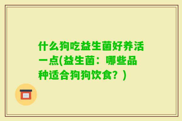 什么狗吃益生菌好养活一点(益生菌:哪些品种适合狗狗饮食?) 什么狗吃益生菌好养活一点(益生菌:哪些品种适合狗狗饮食?)