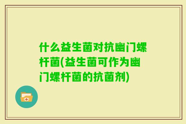 什么益生菌对抗幽门螺杆菌(益生菌可作为幽门螺杆菌的剂)