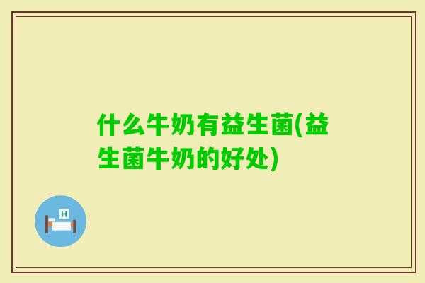 什么牛奶有益生菌(益生菌牛奶的好处) 什么牛奶有益生菌(益生菌牛奶的好处)