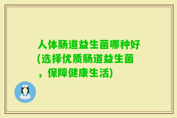 人体肠道益生菌哪种好(选择优质肠道益生菌,保障健康生活) 人体肠道益生菌哪种好(选择优质肠道益生菌,保障健康生活)
