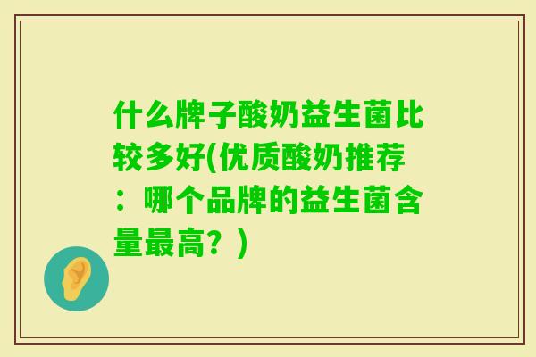 什么牌子酸奶益生菌比较多好(优质酸奶推荐：哪个品牌的益生菌含量高？)