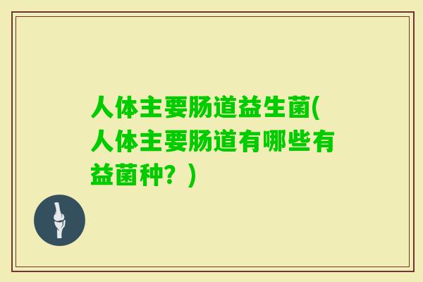 人体主要肠道益生菌(人体主要肠道有哪些有益菌种?) 人体主要肠道益生菌(人体主要肠道有哪些有益菌种?)