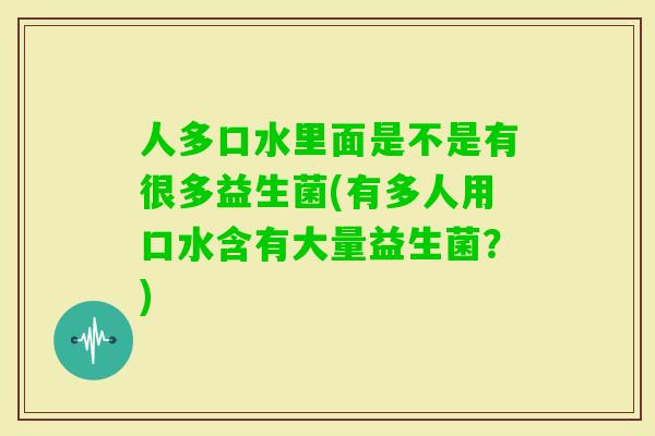 人多口水里面是不是有很多益生菌(有多人用口水含有大量益生菌？)
