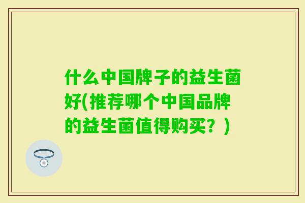 什么中国牌子的益生菌好(推荐哪个中国品牌的益生菌值得购买?) 什么中国牌子的益生菌好(推荐哪个中国品牌的益生菌值得购买?)