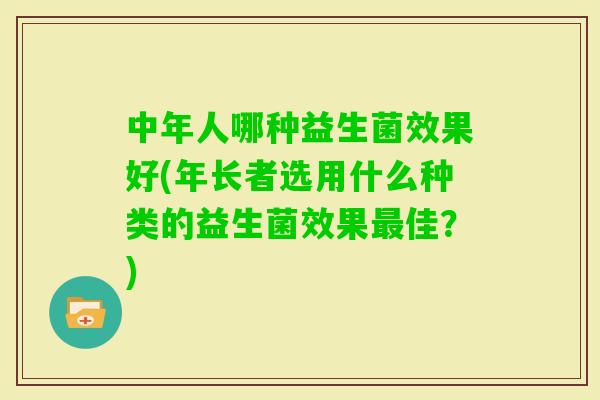中年人哪种益生菌效果好(年长者选用什么种类的益生菌效果佳?) 中年人哪种益生菌效果好(年长者选用什么种类的益生菌效果佳?)