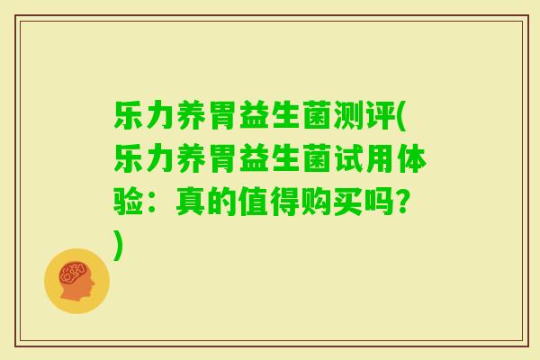 乐力养胃益生菌测评(乐力养胃益生菌试用体验:真的值得购买吗?) 乐力养胃益生菌测评(乐力养胃益生菌试用体验:真的值得购买吗?)
