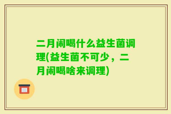 二月闹喝什么益生菌调理(益生菌不可少,二月闹喝啥来调理) 二月闹喝什么益生菌调理(益生菌不可少,二月闹喝啥来调理)