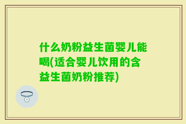 什么奶粉益生菌婴儿能喝(适合婴儿饮用的含益生菌奶粉推荐) 什么奶粉益生菌婴儿能喝(适合婴儿饮用的含益生菌奶粉推荐)