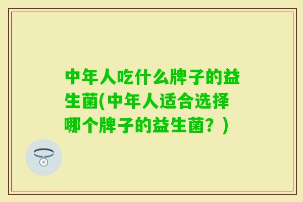 中年人吃什么牌子的益生菌(中年人适合选择哪个牌子的益生菌?) 中年人吃什么牌子的益生菌(中年人适合选择哪个牌子的益生菌?)