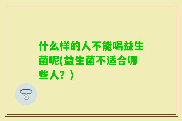 什么样的人不能喝益生菌呢(益生菌不适合哪些人?) 什么样的人不能喝益生菌呢(益生菌不适合哪些人?)