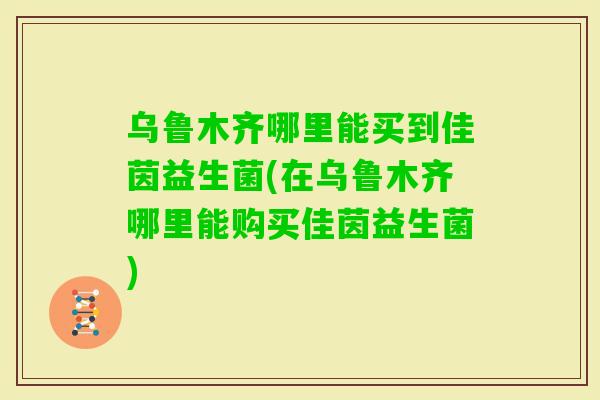 乌鲁木齐哪里能买到佳茵益生菌(在乌鲁木齐哪里能购买佳茵益生菌) 乌鲁木齐哪里能买到佳茵益生菌(在乌鲁木齐哪里能购买佳茵益生菌)