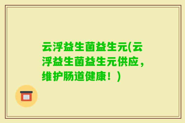 云浮益生菌益生元(云浮益生菌益生元供应，维护肠道健康！)