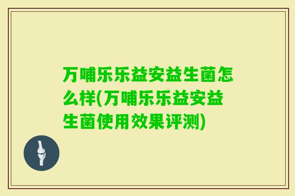 万哺乐乐益安益生菌怎么样(万哺乐乐益安益生菌使用效果评测) 万哺乐乐益安益生菌怎么样(万哺乐乐益安益生菌使用效果评测)
