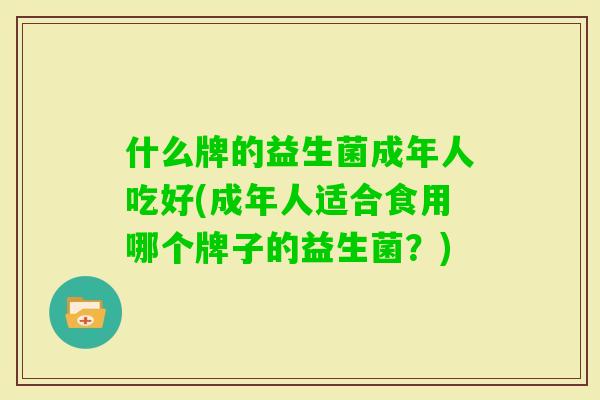 什么牌的益生菌成年人吃好(成年人适合食用哪个牌子的益生菌?) 什么牌的益生菌成年人吃好(成年人适合食用哪个牌子的益生菌?)