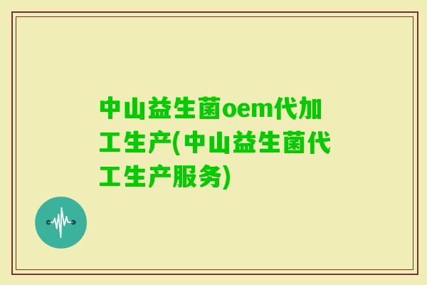 中山益生菌oem代加工生产(中山益生菌代工生产服务)