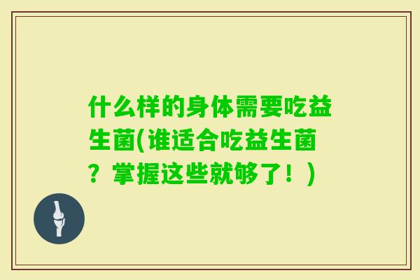 什么样的身体需要吃益生菌(谁适合吃益生菌?掌握这些就够了!) 什么样的身体需要吃益生菌(谁适合吃益生菌?掌握这些就够了!)