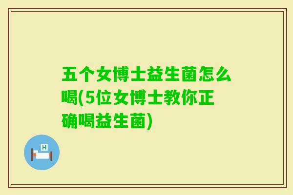 五个女博士益生菌怎么喝(5位女博士教你正确喝益生菌) 五个女博士益生菌怎么喝(5位女博士教你正确喝益生菌)