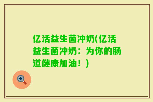 亿活益生菌冲奶(亿活益生菌冲奶:为你的肠道健康加油!) 亿活益生菌冲奶(亿活益生菌冲奶:为你的肠道健康加油!)