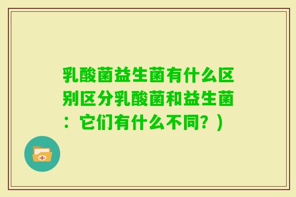 乳酸菌益生菌有什么区别区分乳酸菌和益生菌:它们有什么不同?) 乳酸菌益生菌有什么区别区分乳酸菌和益生菌:它们有什么不同?)