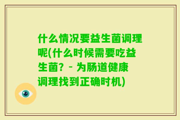 什么情况要益生菌调理呢(什么时候需要吃益生菌？- 为肠道健康调理找到正确时机)