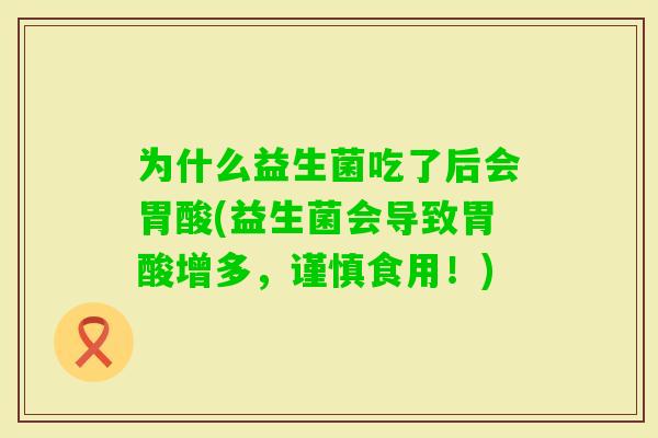 为什么益生菌吃了后会胃酸(益生菌会导致胃酸增多，谨慎食用！)