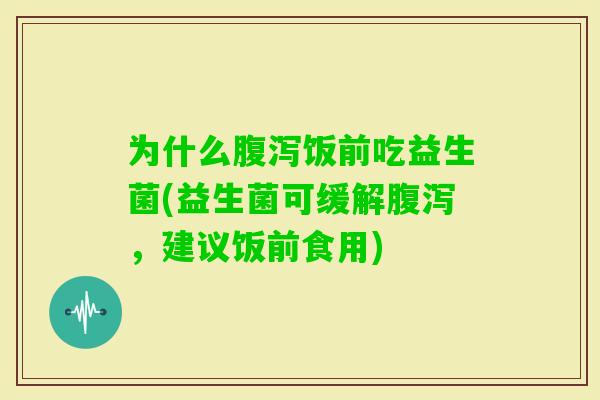 为什么饭前吃益生菌(益生菌可缓解，建议饭前食用)