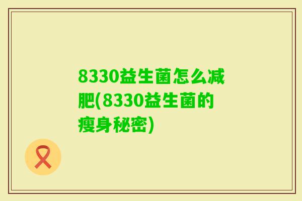 8330益生菌怎么(8330益生菌的瘦身秘密) 8330益生菌怎么(8330益生菌的瘦身秘密)