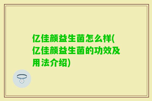 亿佳颜益生菌怎么样(亿佳颜益生菌的功效及用法介绍) 亿佳颜益生菌怎么样(亿佳颜益生菌的功效及用法介绍)