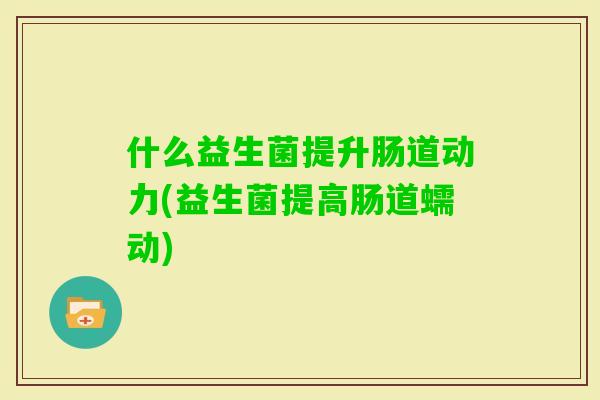 什么益生菌提升肠道动力(益生菌提高肠道蠕动)