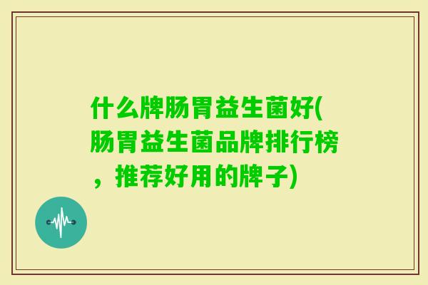 什么牌肠胃益生菌好(肠胃益生菌品牌排行榜,推荐好用的牌子) 什么牌肠胃益生菌好(肠胃益生菌品牌排行榜,推荐好用的牌子)