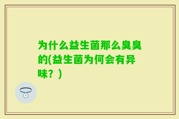为什么益生菌那么臭臭的(益生菌为何会有异味？)