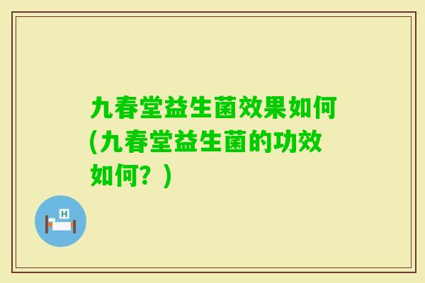 九春堂益生菌效果如何(九春堂益生菌的功效如何？)