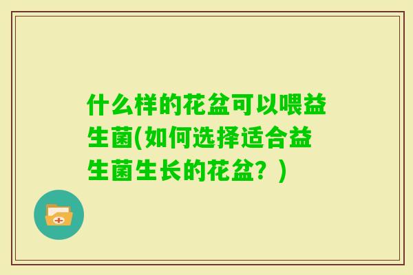 什么样的花盆可以喂益生菌(如何选择适合益生菌生长的花盆？)