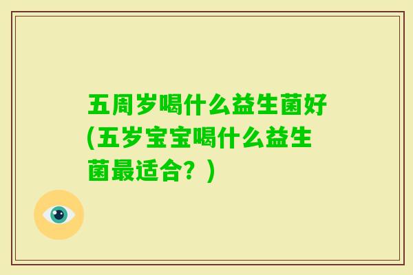 五周岁喝什么益生菌好(五岁宝宝喝什么益生菌适合？)